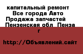 капитальный ремонт - Все города Авто » Продажа запчастей   . Пензенская обл.,Пенза г.